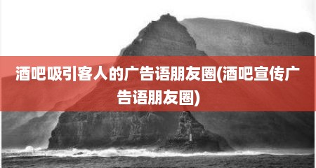 酒吧吸引客人的广告语朋友圈(酒吧宣传广告语朋友圈)