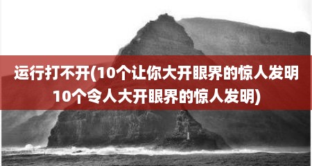 运行打不开(10个让你大开眼界的惊人发明10个令人大开眼界的惊人发明)