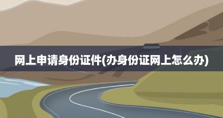 网上申请身份证件(办身份证网上怎么办)