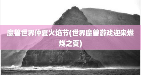 魔兽世界仲夏火焰节(世界魔兽游戏迎来燃烧之夏)