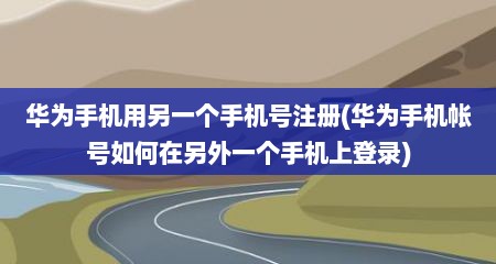 华为手机用另一个手机号注册(华为手机帐号如何在另外一个手机上登录)