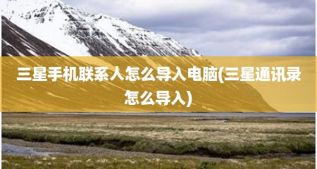 三星手机联系人怎么导入电脑(三星通讯录怎么导入)