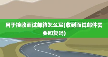 用于接收面试邮箱怎么写(收到面试邮件需要回复吗)
