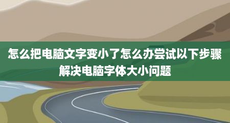 怎么把电脑文字变小了怎么办尝试以下步骤解决电脑字体大小问题