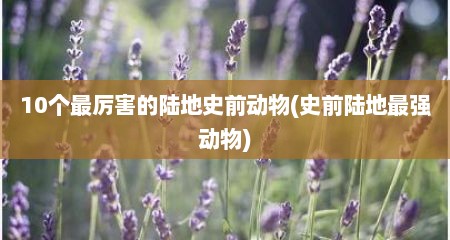 10个最厉害的陆地史前动物(史前陆地最强动物)