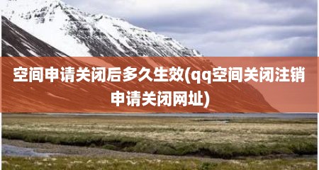 空间申请关闭后多久生效(qq空间关闭注销申请关闭网址)