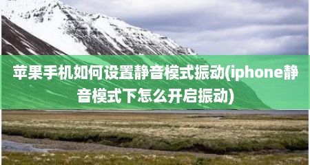苹果手机如何设置静音模式振动(iphone静音模式下怎么开启振动)