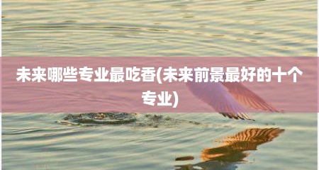 未来哪些专业最吃香(未来前景最好的十个专业)