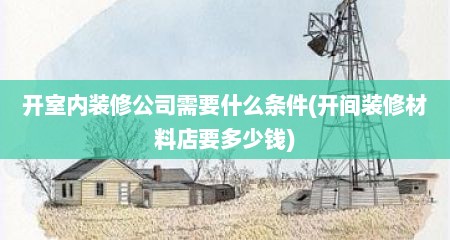 开室内装修公司需要什么条件(开间装修材料店要多少钱)