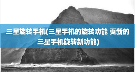 三星旋转手机(三星手机的旋转功能 更新的 三星手机旋转新功能)