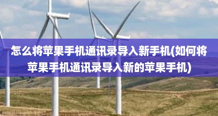 怎么将苹果手机通讯录导入新手机(如何将苹果手机通讯录导入新的苹果手机)