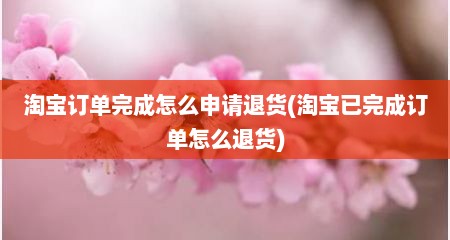 淘宝订单完成怎么申请退货(淘宝已完成订单怎么退货)