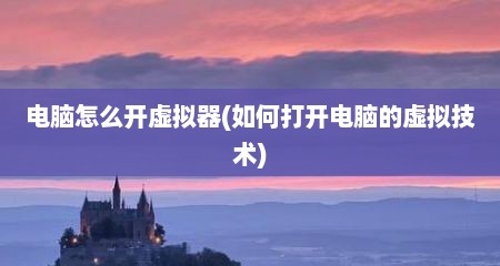 电脑怎么开虚拟器(如何打开电脑的虚拟技术)