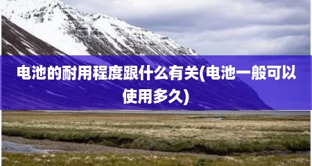 电池的耐用程度跟什么有关(电池一般可以使用多久)
