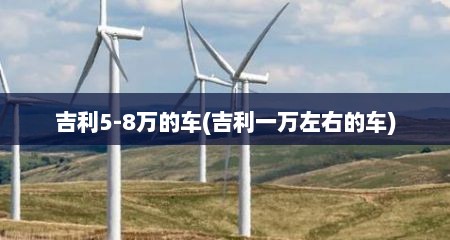 吉利5-8万的车(吉利一万左右的车)