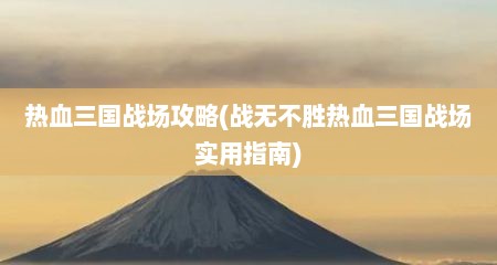 热血三国战场攻略(战无不胜热血三国战场实用指南)