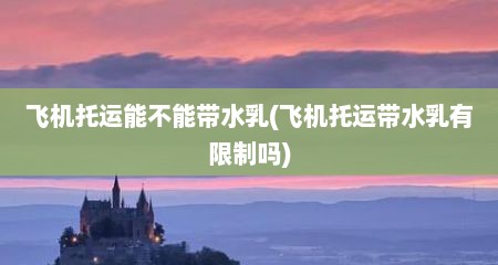飞机托运能不能带水乳(飞机托运带水乳有限制吗)
