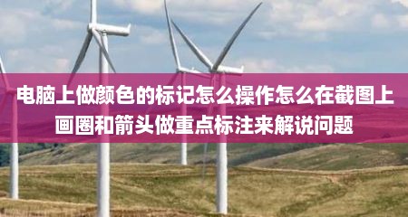 电脑上做颜色的标记怎么操作怎么在截图上画圈和箭头做重点标注来解说问题