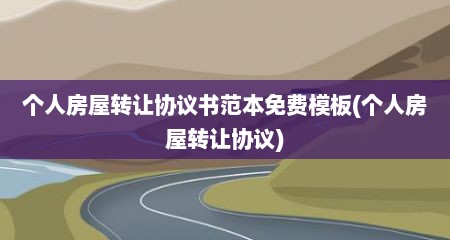 个人房屋转让协议书范本免费模板(个人房屋转让协议)