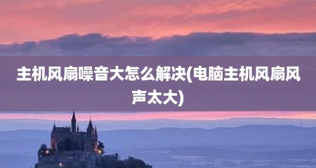主机风扇噪音大怎么解决(电脑主机风扇风声太大)