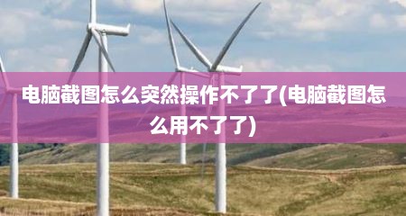电脑截图怎么突然操作不了了(电脑截图怎么用不了了)