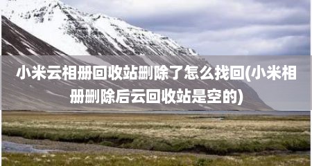 小米云相册回收站删除了怎么找回(小米相册删除后云回收站是空的)
