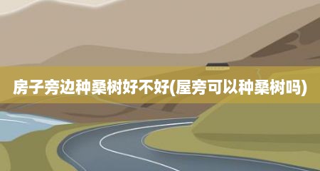 房子旁边种桑树好不好(屋旁可以种桑树吗)