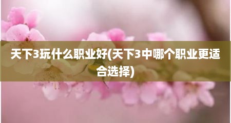 天下3玩什么职业好(天下3中哪个职业更适合选择)