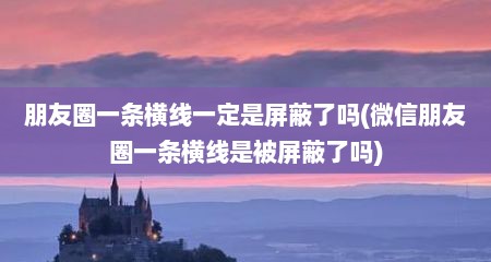 朋友圈一条横线一定是屏蔽了吗(微信朋友圈一条横线是被屏蔽了吗)