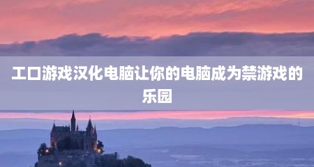 工口游戏汉化电脑让你的电脑成为禁游戏的乐园