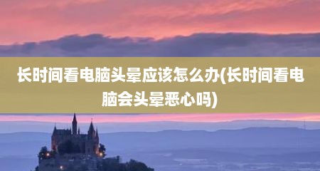 长时间看电脑头晕应该怎么办(长时间看电脑会头晕恶心吗)
