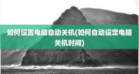 如何设置电脑自动关机(如何自动设定电脑关机时间)