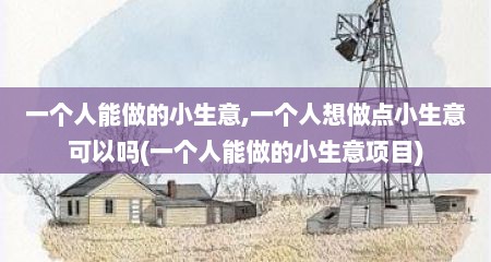一个人能做的小生意,一个人想做点小生意可以吗(一个人能做的小生意项目)