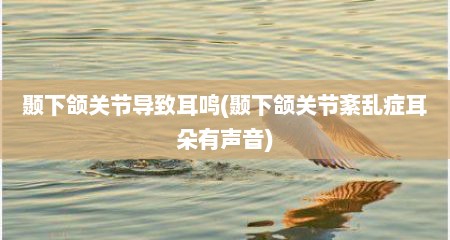 颞下颌关节导致耳鸣(颞下颌关节紊乱症耳朵有声音)