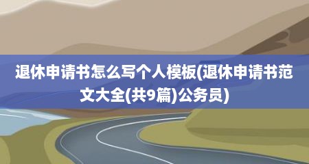 退休申请书怎么写个人模板(退休申请书范文大全(共9篇)公务员)