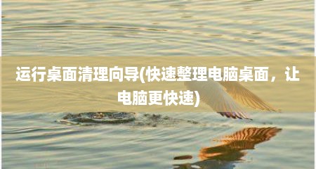运行桌面清理向导(快速整理电脑桌面，让电脑更快速)