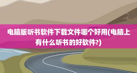 电脑版听书软件下载文件哪个好用(电脑上有什么听书的好软件?)