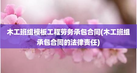木工班组模板工程劳务承包合同(木工班组承包合同的法律责任)