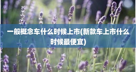 一般概念车什么时候上市(新款车上市什么时候最便宜)