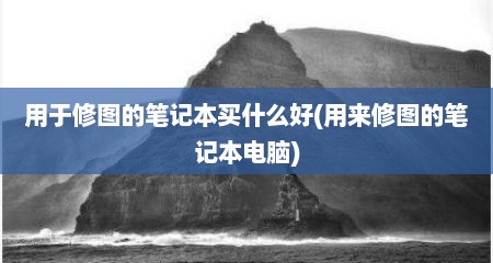 用于修图的笔记本买什么好(用来修图的笔记本电脑)