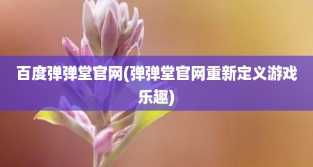 百度弹弹堂官网(弹弹堂官网重新定义游戏乐趣)