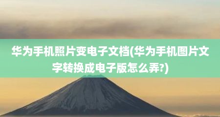 华为手机照片变电子文档(华为手机图片文字转换成电子版怎么弄?)