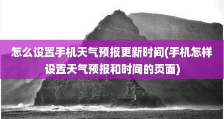 怎么设置手机天气预报更新时间(手机怎样设置天气预报和时间的页面)