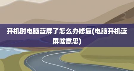 开机时电脑蓝屏了怎么办修复(电脑开机蓝屏啥意思)