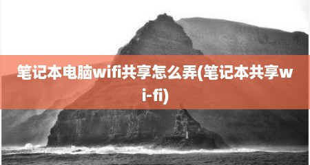 笔记本电脑wifi共享怎么弄(笔记本共享wi-fi)