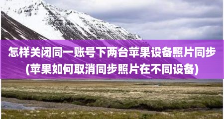 怎样关闭同一账号下两台苹果设备照片同步(苹果如何取消同步照片在不同设备)