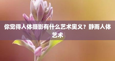 你觉得人体摄影有什么艺术奥义？静雨人体艺术
