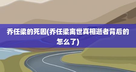 乔任梁的死因(乔任梁离世真相逝者背后的怎么了)
