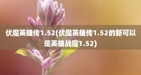 伏魔英雄传1.52(伏魔英雄传1.52的新可拟是英雄战魔1.52)