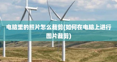 电脑里的照片怎么裁剪(如何在电脑上进行图片裁剪)